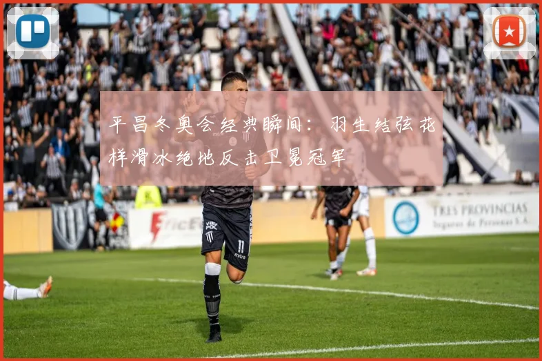 平昌冬奥会经典瞬间：羽生结弦花样滑冰绝地反击卫冕冠军