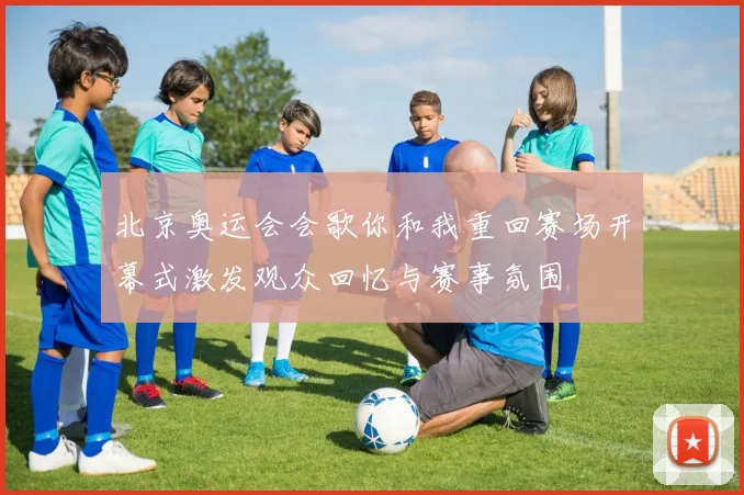 北京奥运会会歌你和我重回赛场开幕式激发观众回忆与赛事氛围