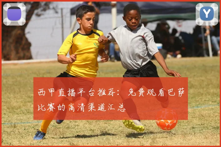 西甲直播平台推荐：免费观看巴萨比赛的高清渠道汇总