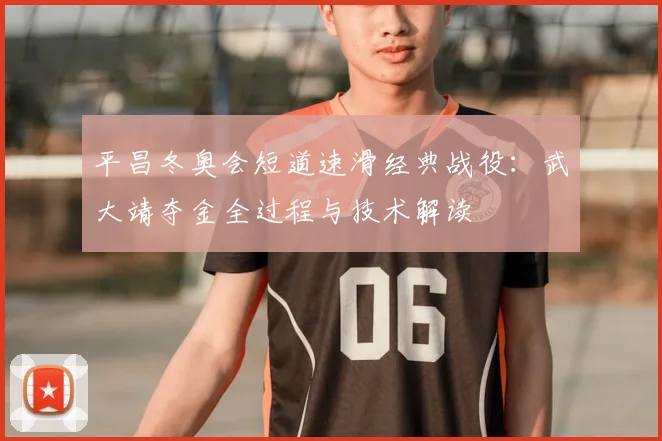 平昌冬奥会短道速滑经典战役：武大靖夺金全过程与技术解读