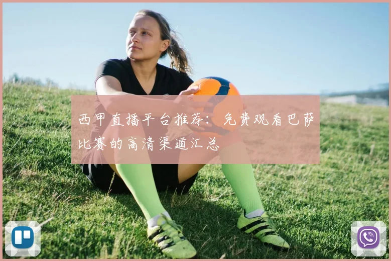 西甲直播平台推荐：免费观看巴萨比赛的高清渠道汇总