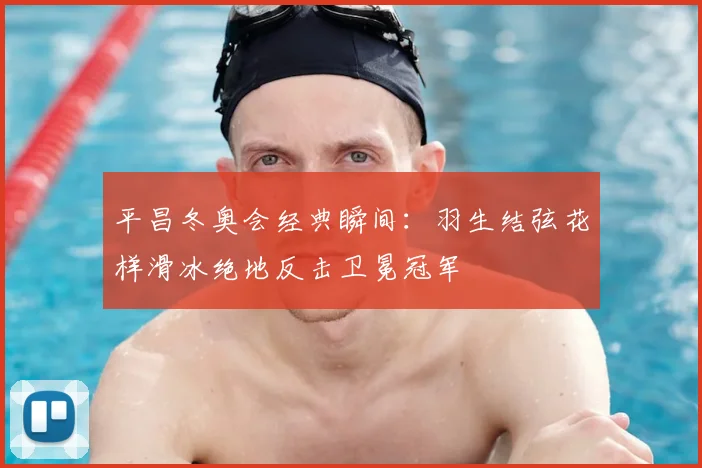 平昌冬奥会经典瞬间：羽生结弦花样滑冰绝地反击卫冕冠军