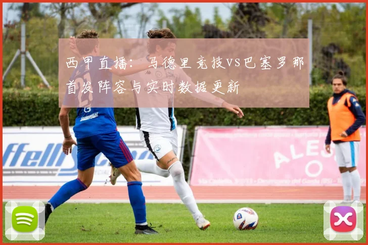 西甲直播：马德里竞技vs巴塞罗那首发阵容与实时数据更新