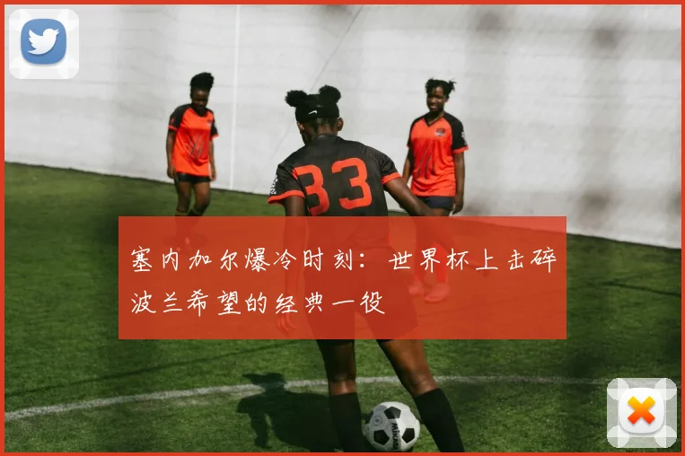 塞内加尔爆冷时刻：世界杯上击碎波兰希望的经典一役