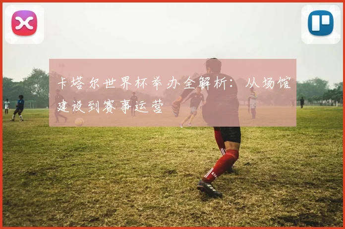 卡塔尔世界杯举办全解析：从场馆建设到赛事运营
