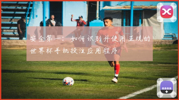安全第一：如何识别并使用正规的世界杯手机投注应用程序
