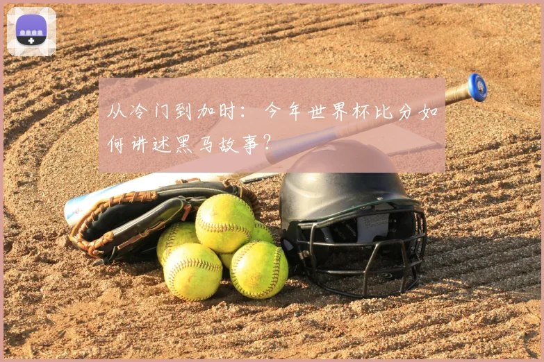 从冷门到加时:今年世界杯比分如何讲述黑马故事?