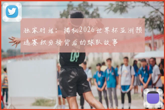 独家对话：揭秘2026世界杯亚洲预选赛积分榜背后的球队故事