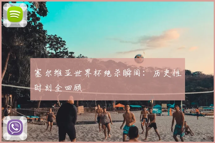塞尔维亚世界杯绝杀瞬间：历史性时刻全回顾