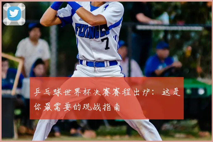 乒乓球世界杯决赛赛程出炉：这是你最需要的观战指南