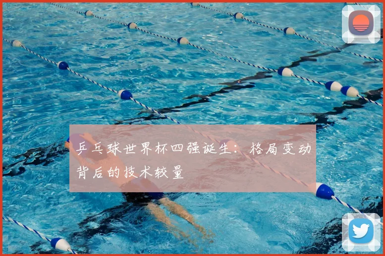 乒乓球世界杯四强诞生：格局变动背后的技术较量