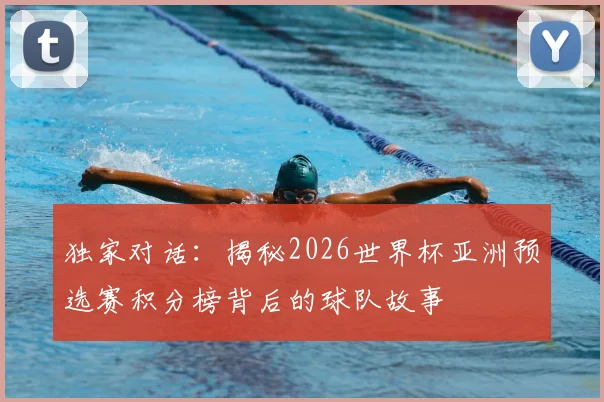 独家对话:揭秘2026世界杯亚洲预选赛积分榜背后的球队故事