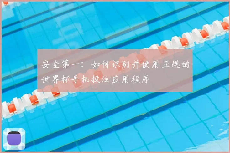安全第一：如何识别并使用正规的世界杯手机投注应用程序