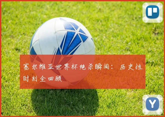 塞尔维亚世界杯绝杀瞬间：历史性时刻全回顾
