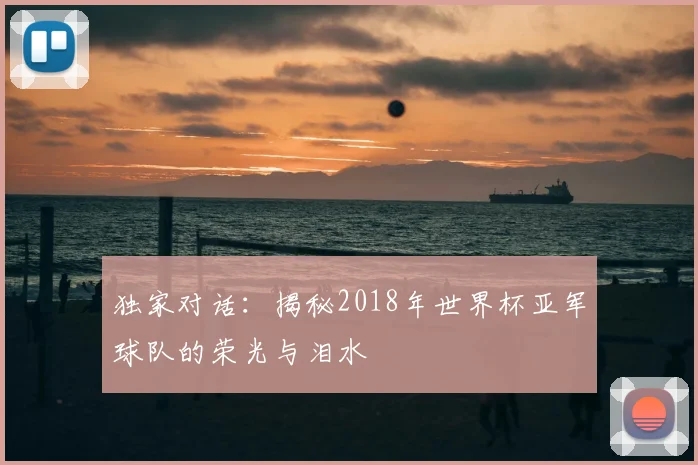 独家对话：揭秘2018年世界杯亚军球队的荣光与泪水