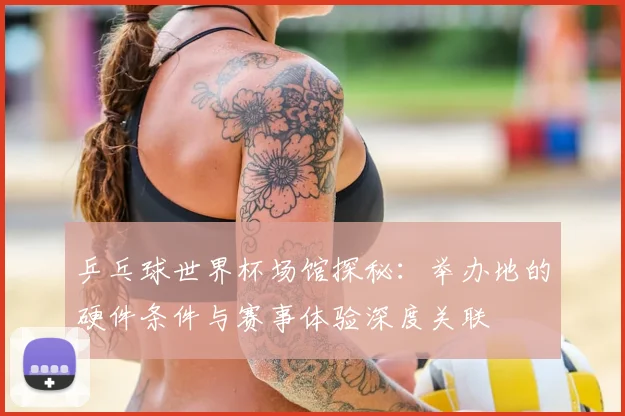 乒乓球世界杯场馆探秘：举办地的硬件条件与赛事体验深度关联