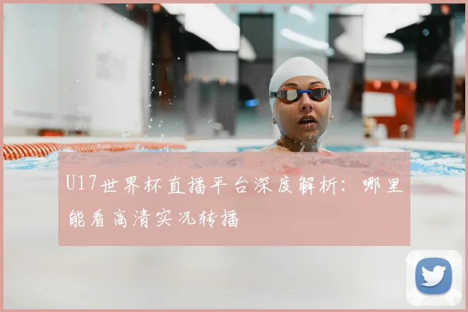 U17世界杯直播平台深度解析:哪里能看高清实况转播