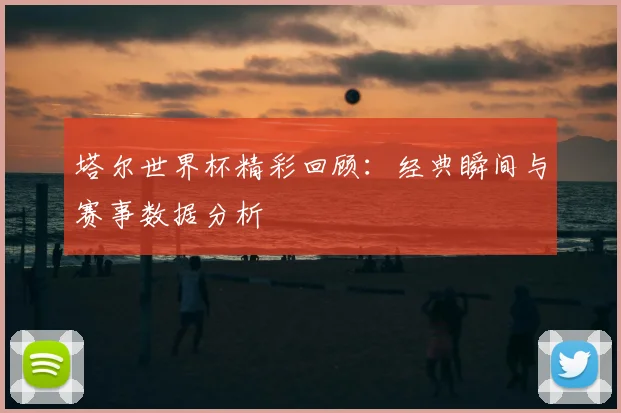 塔尔世界杯精彩回顾：经典瞬间与赛事数据分析