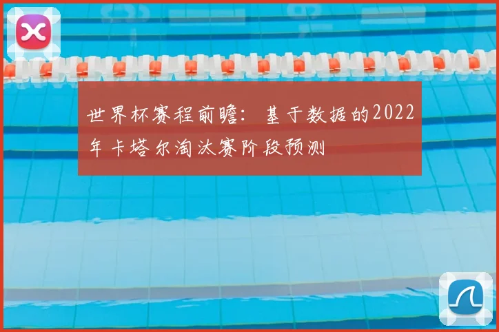 世界杯赛程前瞻:基于数据的2022年卡塔尔淘汰赛阶段预测