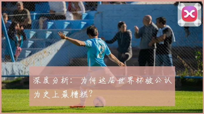 深度分析：为何这届世界杯被公认为史上最糟糕？