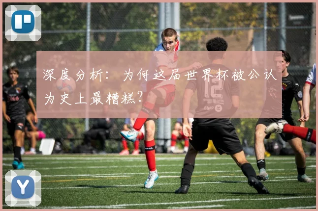 深度分析:为何这届世界杯被公认为史上最糟糕?
