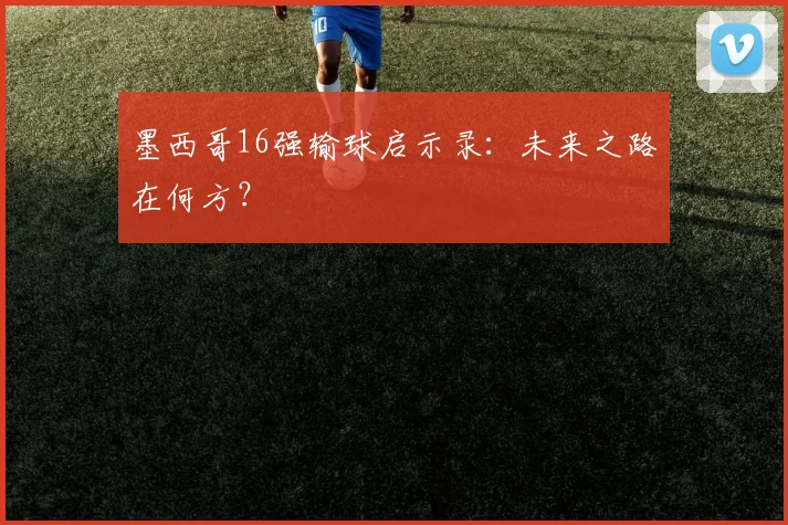 墨西哥16强输球启示录：未来之路在何方？