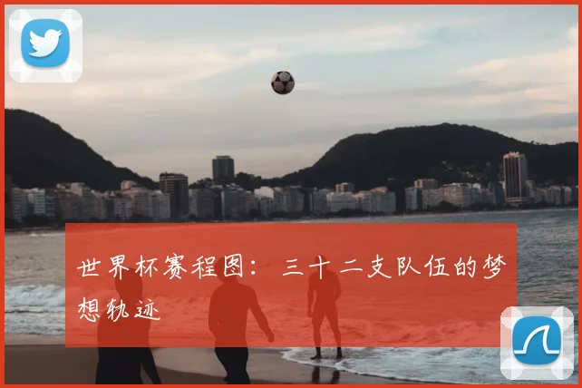 世界杯赛程图:三十二支队伍的梦想轨迹
