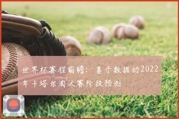 世界杯赛程前瞻:基于数据的2022年卡塔尔淘汰赛阶段预测