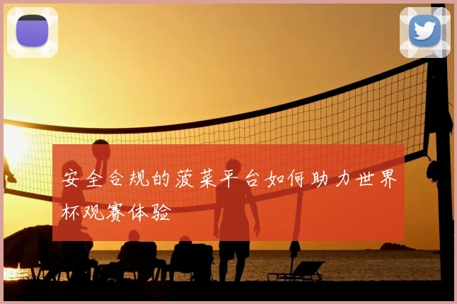 安全合规的菠菜平台如何助力世界杯观赛体验