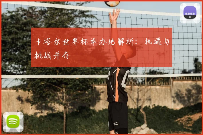 卡塔尔世界杯举办地解析:机遇与挑战并存