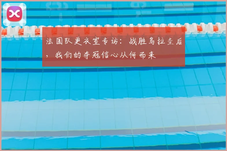 法国队更衣室专访：战胜乌拉圭后，我们的夺冠信心从何而来
