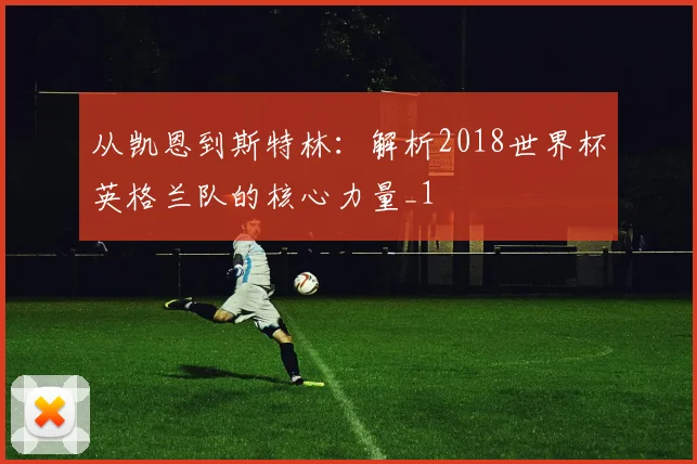从凯恩到斯特林：解析2018世界杯英格兰队的核心力量_1